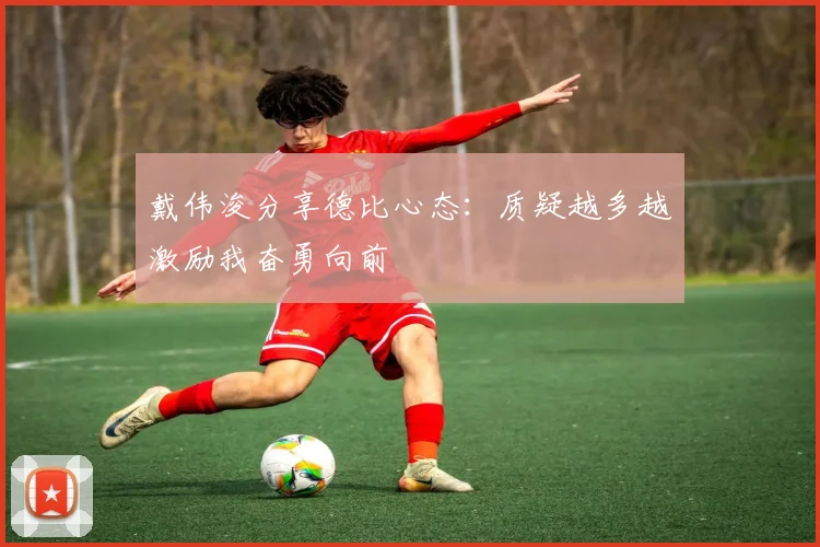 戴伟浚分享德比心态：质疑越多越激励我奋勇向前