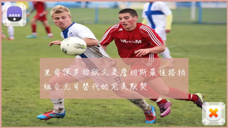里奇保罗称欧文是詹姆斯最佳搭档组合无可替代的完美默契