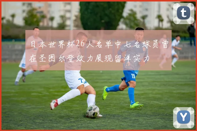 日本世界杯26人名单中七名球员曾在圣图尔登效力展现留洋实力
