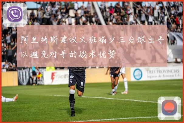 阿里纳斯建议文班减少三分球出手以避免对手的战术优势