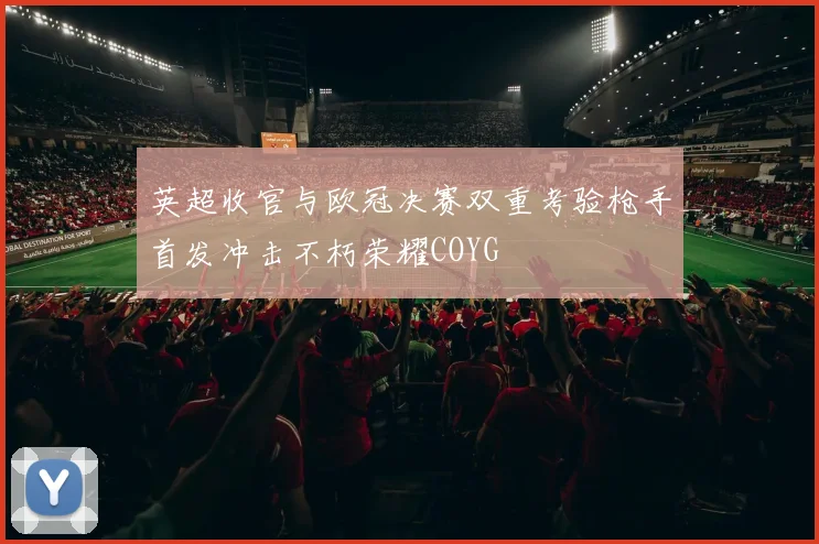 英超收官与欧冠决赛双重考验枪手首发冲击不朽荣耀COYG