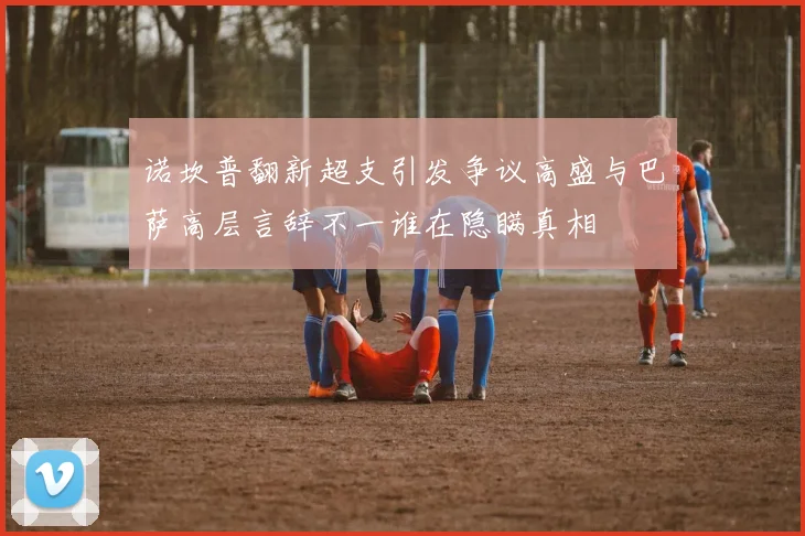 诺坎普翻新超支引发争议高盛与巴萨高层言辞不一谁在隐瞒真相