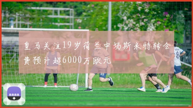 皇马关注19岁荷兰中场斯米特转会费预计超6000万欧元