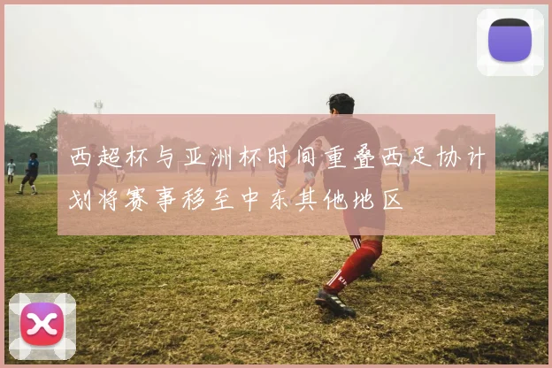 西超杯与亚洲杯时间重叠西足协计划将赛事移至中东其他地区