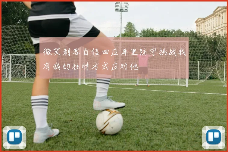 微笑刺客自信回应库里防守挑战我有我的独特方式应对他
