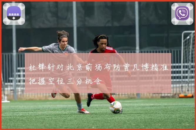杜锋针对北京前场布防曾凡博精准把握空位三分机会