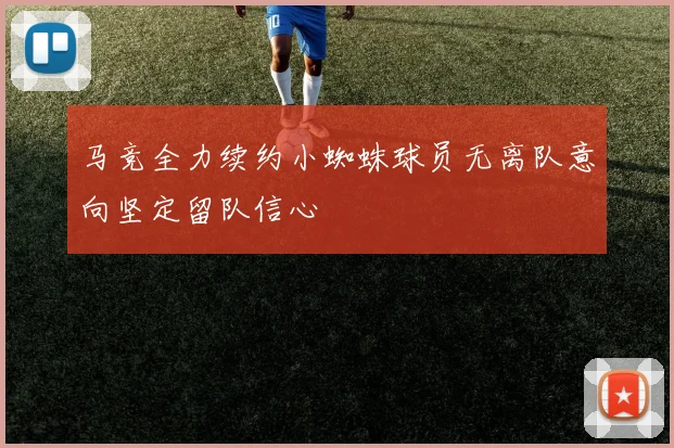 马竞全力续约小蜘蛛球员无离队意向坚定留队信心