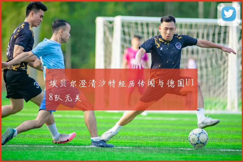 埃贝尔澄清沙特经历传闻与德国U18队无关