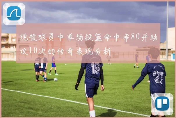 现役球员中单场投篮命中率80并助攻10次的传奇表现分析