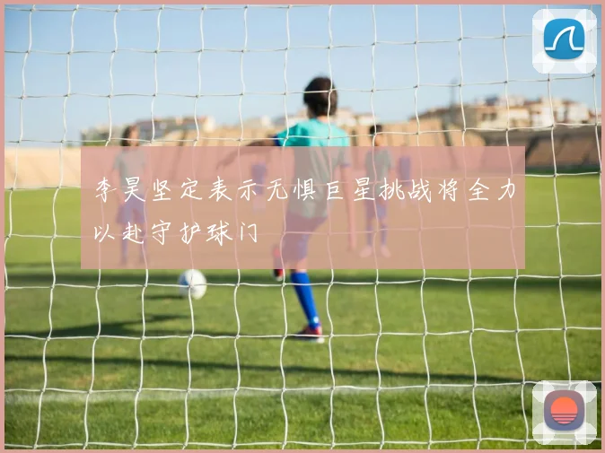 李昊坚定表示无惧巨星挑战将全力以赴守护球门