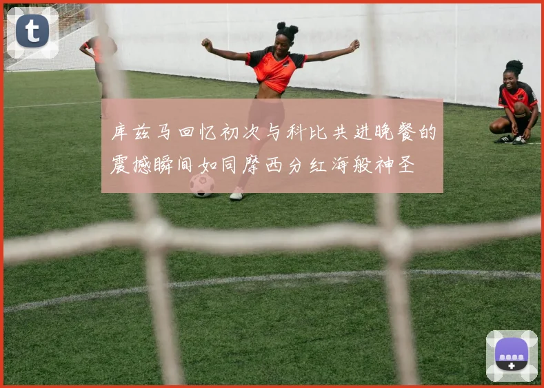 库兹马回忆初次与科比共进晚餐的震撼瞬间如同摩西分红海般神圣