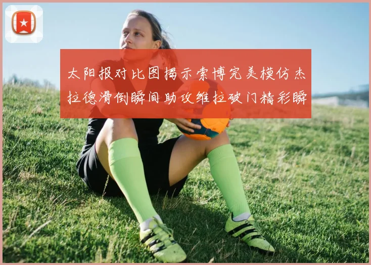 太阳报对比图揭示索博完美模仿杰拉德滑倒瞬间助攻维拉破门精彩瞬间