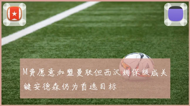 M费愿意加盟曼联但西汉姆保级成关键安德森仍为首选目标