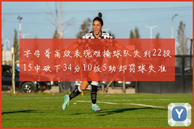 字母哥高效表现难掩球队失利22投15中砍下34分10板5助却罚球失准