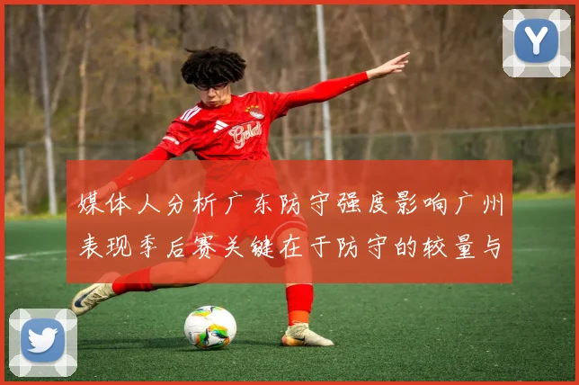媒体人分析广东防守强度影响广州表现季后赛关键在于防守的较量与适应能力