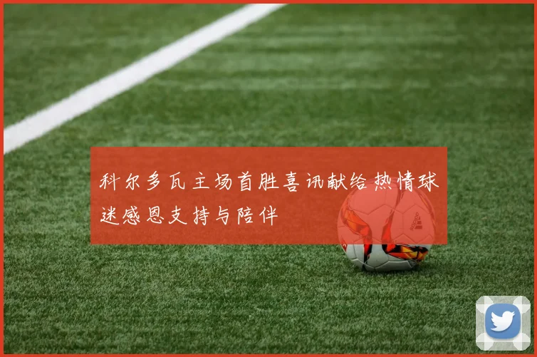 科尔多瓦主场首胜喜讯献给热情球迷感恩支持与陪伴