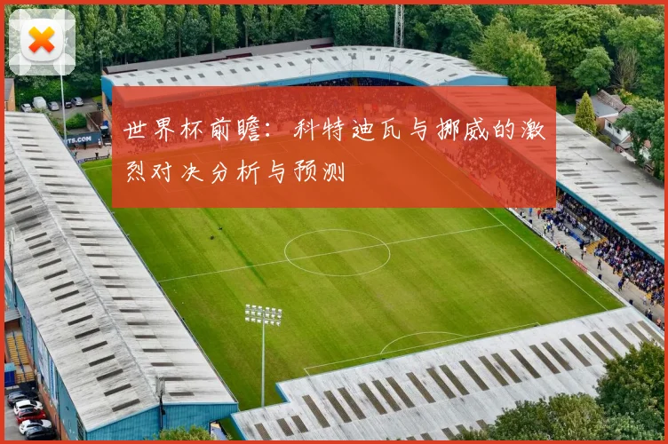世界杯前瞻：科特迪瓦与挪威的激烈对决分析与预测
