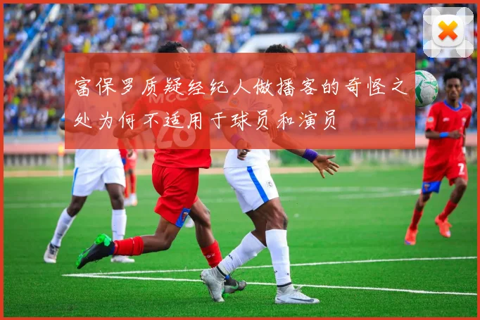 富保罗质疑经纪人做播客的奇怪之处为何不适用于球员和演员